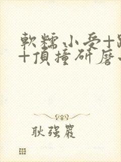 软糯小受+趴着+顶撞研磨小说