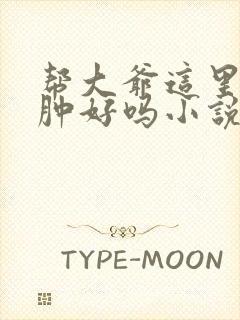 帮大爷这里消消肿好吗小说