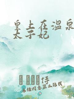 皇上在温泉要了太子妃