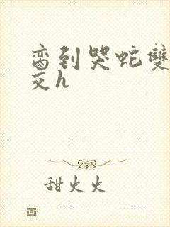 脔到哭蛇双根宫交h