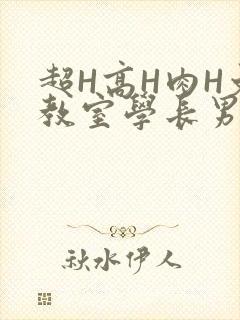 超H高H肉H文教室学长男男