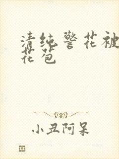 清纯警花被迫开花苞