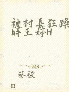 被村长狂躁俩小时玉婷H