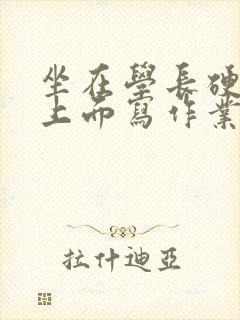 坐在学长硬硬的上面写作业