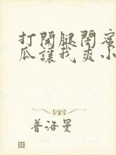 打开腿闺蜜用黄瓜让我爽小说