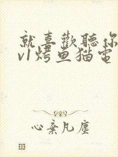 就喜欢听你叫1v1烤鱼猫电视剧