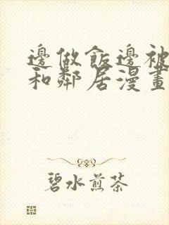 边做饭边被躁我和邻居漫画