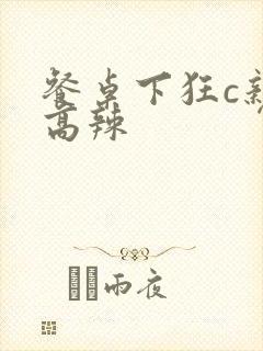 餐桌下狂c亲女高辣