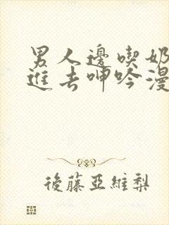 男人边吃奶边挵进去呻吟漫画