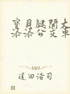 宝贝腿开大点我添添公交车