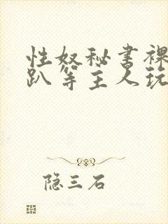 性奴秘书裸侍跪趴等主人玩