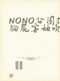 NONO公园揉胸屁害她吃安眠药