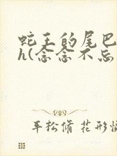 蛇王的尾巴高ah(念念不忘)小说