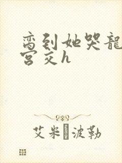 脔到她哭龙双根宫交h