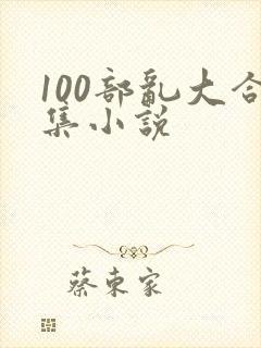 100部乱大合集小说