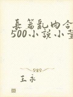 长篇乱肉合集乱500小说小莹