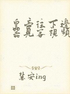 皇帝往下边塞玉器见客视频