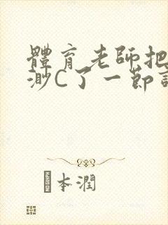 体育老师把林渺渺C了一节课作文