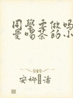 同学要做吗po爱喝茶的小酥肉