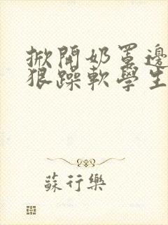 掀开奶罩边躁狠狠躁软学生