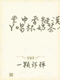 掌中香糙汉HBY喝杯奶茶全文