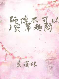 师傅不可以(限)灵犀趣阁
