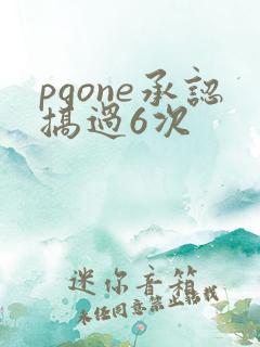 pgone承认搞过6次