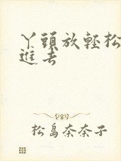 丫头放轻松让我进去