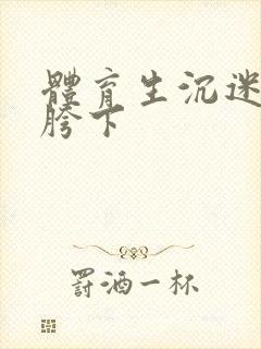 体育生沉迷军警胯下