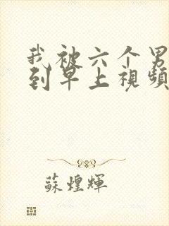 我被六个男人躁到早上视频