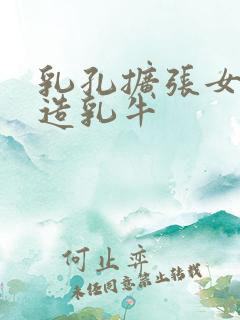 乳孔扩张女体改造乳牛