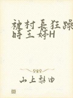 被村长狂躁俩小时玉婷H