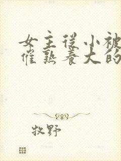 女主从小被秘药催熟养大的古言