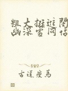 粗大挺进闺蜜的幽深处网站