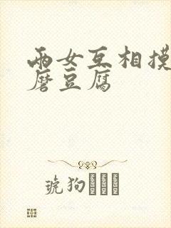 两女互相摸呻呤磨豆腐