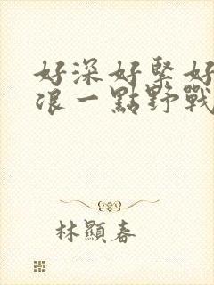 好深好紧好爽再浪一点野战公园