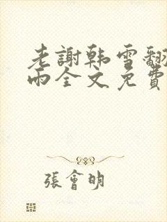 老谢韩雪翻云覆雨全文免费阅读