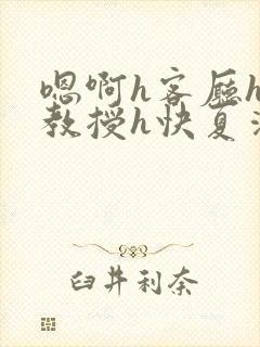 嗯啊h客厅hh教授h快夏清言