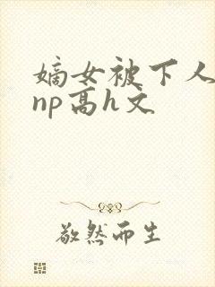 嫡女被下人凌虐np高h文