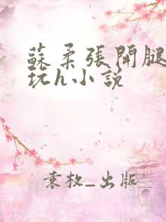 苏柔张开腿任人玩h小说