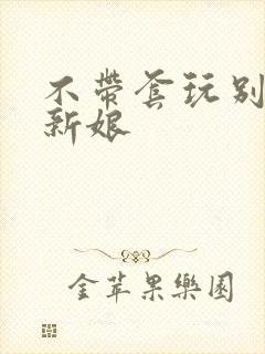 不带套玩别人的新娘