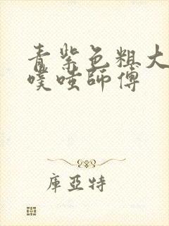 青紫色粗大进出噗嗤师傅