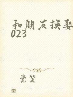 和朋友换娶妻2023