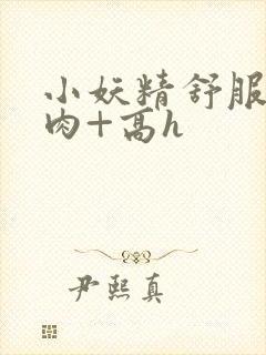 小妖精舒服吗+肉+高h