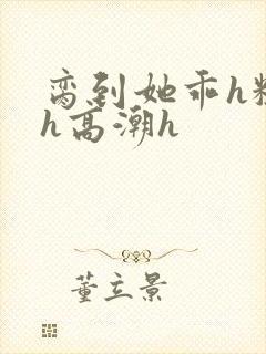 脔到她乖h粗话h高潮h