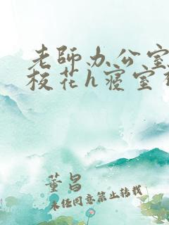 老师办公室狂肉校花h寝室视频