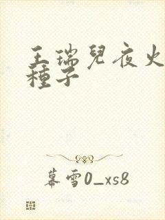 王瑞儿夜火全套种子