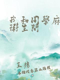 我和同学麻麻在卫生间