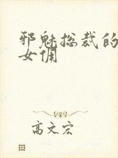 邪魅总裁的妩媚女佣