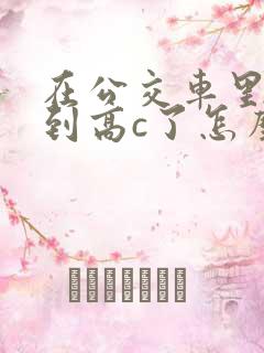 在公交车里c弄到高c了怎么办